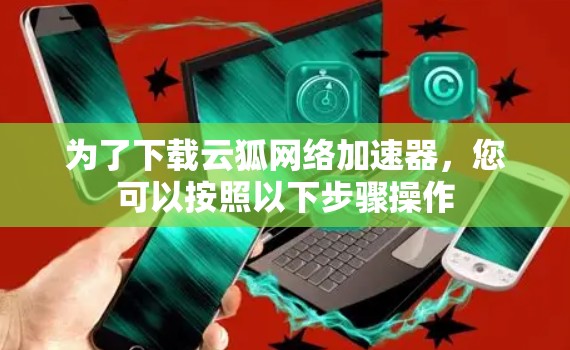 为了下载云狐网络加速器,您可以按照以下步骤操作 为了下载云狐网络加速器,您可以按照以下步骤操作