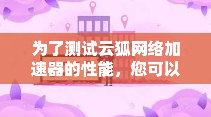 为了测试云狐网络加速器的性能,您可以按照以下步骤进行 为了测试云狐网络加速器的性能,您可以按照以下步骤进行