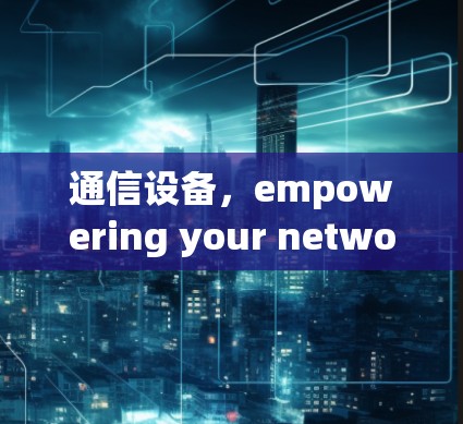 通信设备,empowering your network 通信设备,empowering your network