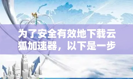 为了安全有效地下载云狐加速器,以下是一步步的指南 为了安全有效地下载云狐加速器,以下是一步步的指南