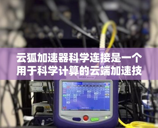 云狐加速器科学连接是一个用于科学计算的云端加速技术,旨在提升计算效率,支持复杂科学任务。以下是对该概念的详细分析 云狐加速器科学连接是一个用于科学计算的云端加速技术,旨在提升计算效率,支持复杂科学任务。以下是对该概念的详细分析