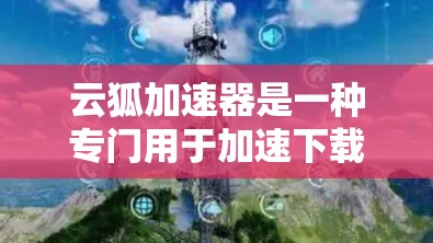 云狐加速器是一种专门用于加速下载、搜索和文件传输的工具,通常在多个平台上使用。以下是关于云狐加速器的详细信息 云狐加速器是一种专门用于加速下载、搜索和文件传输的工具,通常在多个平台上使用。以下是关于云狐加速器的详细信息