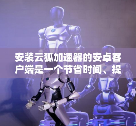 安装云狐加速器的安卓客户端是一个节省时间、提高下载速度的实用工具。以下是一步步的指南,帮助你顺利安装和使用云狐加速器 安装云狐加速器的安卓客户端是一个节省时间、提高下载速度的实用工具。以下是一步步的指南,帮助你顺利安装和使用云狐加速器