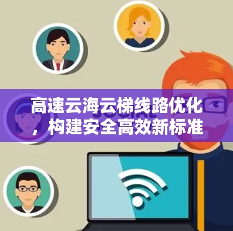 高速云海云梯线路优化,构建安全高效新标准 高速云海云梯线路优化,构建安全高效新标准