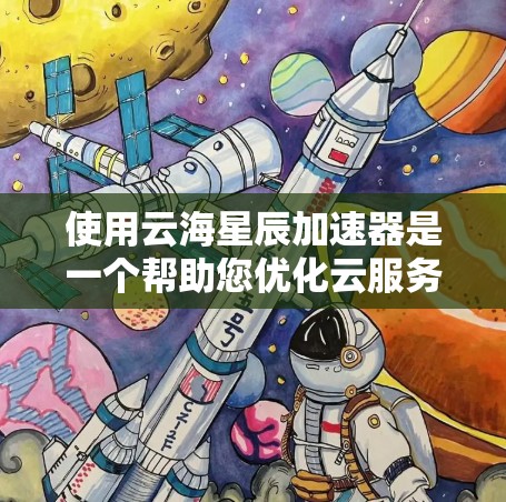 使用云海星辰加速器是一个帮助您优化云服务的工具，以下是详细的使用步骤和注意事项