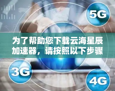 为了帮助您下载云海星辰加速器，请按照以下步骤操作