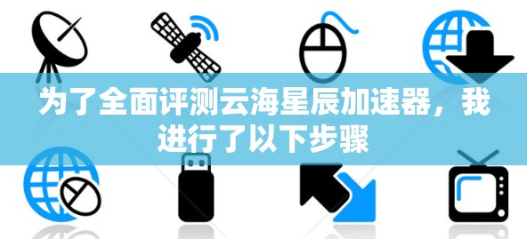 为了全面评测云海星辰加速器,我进行了以下步骤 为了全面评测云海星辰加速器,我进行了以下步骤