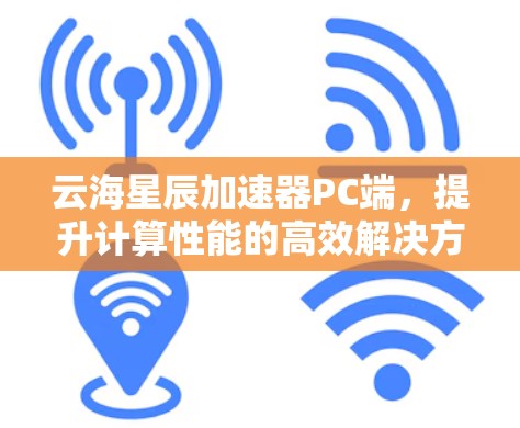 云海星辰加速器PC端,提升计算性能的高效解决方案 云海星辰加速器PC端,提升计算性能的高效解决方案