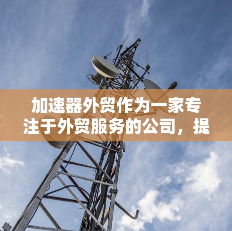 加速器外贸作为一家专注于外贸服务的公司,提供了一系列的加速器服务,旨在帮助外贸企业更快、更高效地进行业务拓展。以下是对加速器外贸服务的详细分析 加速器外贸作为一家专注于外贸服务的公司,提供了一系列的加速器服务,旨在帮助外贸企业更快、更高效地进行业务拓展。以下是对加速器外贸服务的详细分析