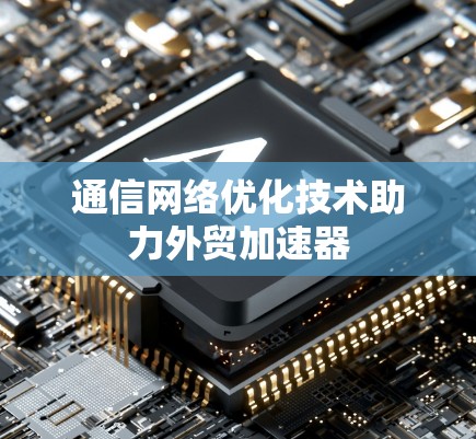 通信网络优化技术助力外贸加速器 通信网络优化技术助力外贸加速器