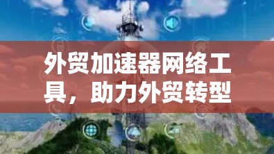 外贸加速器网络工具，助力外贸转型升级