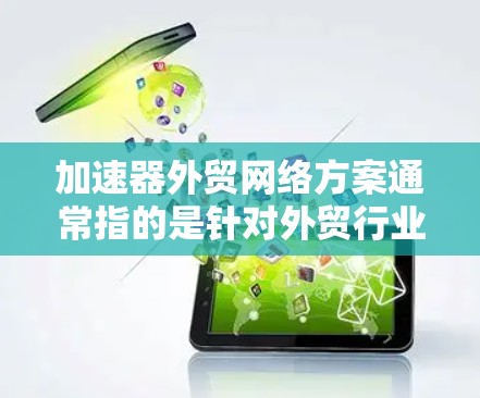 加速器外贸网络方案通常指的是针对外贸行业的加速项目或框架，旨在提升物流效率、降低成本、优化贸易流程等。以下是一个可能的加速器外贸网络方案的概述