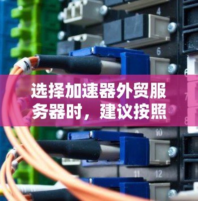 选择加速器外贸服务器时,建议按照以下步骤进行分析和决策 选择加速器外贸服务器时,建议按照以下步骤进行分析和决策