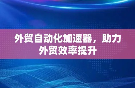 外贸自动化加速器,助力外贸效率提升 外贸自动化加速器,助力外贸效率提升