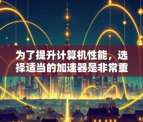 为了提升计算机性能，选择适当的加速器是非常重要的。以下是一些全面且易于操作的推荐，涵盖多种需求和平台，帮助你优化使用