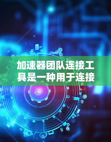 加速器团队连接工具是一种用于连接加速器软件到加速器团队成员或团队的工具,旨在促进团队内部的协作与沟通。以下是对加速器团队连接工具的详细说明 加速器团队连接工具是一种用于连接加速器软件到加速器团队成员或团队的工具,旨在促进团队内部的协作与沟通。以下是对加速器团队连接工具的详细说明