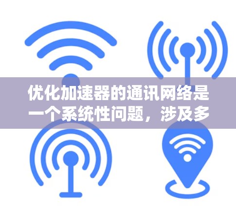 优化加速器的通讯网络是一个系统性问题，涉及多个方面。以下是一个系统性的优化计划