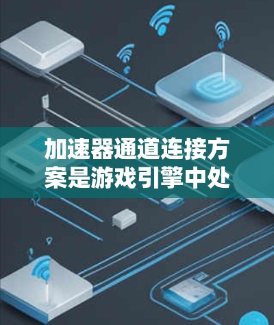 加速器通道连接方案是游戏引擎中处理物理碰撞和动画渲染的重要数据传输机制，以下是对其核心概念和实现的详细分析