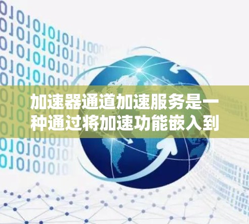 加速器通道加速服务是一种通过将加速功能嵌入到特定硬件中的方法,旨在提升处理器或加速器的性能。以下是对该主题的分步解释 加速器通道加速服务是一种通过将加速功能嵌入到特定硬件中的方法,旨在提升处理器或加速器的性能。以下是对该主题的分步解释