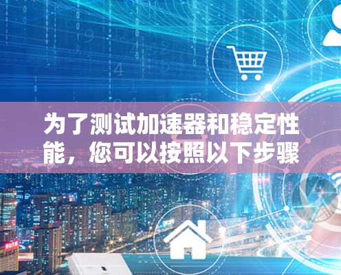 为了测试加速器和稳定性能，您可以按照以下步骤进行操作