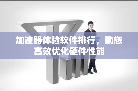 加速器体验软件排行，助您高效优化硬件性能