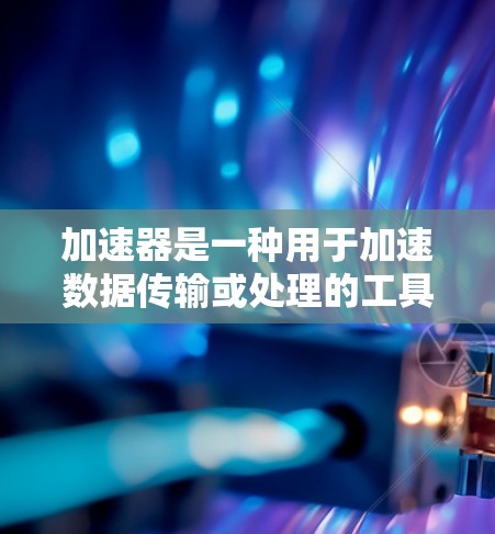 加速器是一种用于加速数据传输或处理的工具,通常用于提升性能、提高效率或解决延迟等问题。以下是对加速器体验的评价 加速器是一种用于加速数据传输或处理的工具,通常用于提升性能、提高效率或解决延迟等问题。以下是对加速器体验的评价