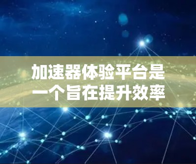 加速器体验平台是一个旨在提升效率和解决问题的工具,广泛应用于开发、数据分析和项目管理等领域。以下是对该平台的详细总结 加速器体验平台是一个旨在提升效率和解决问题的工具,广泛应用于开发、数据分析和项目管理等领域。以下是对该平台的详细总结