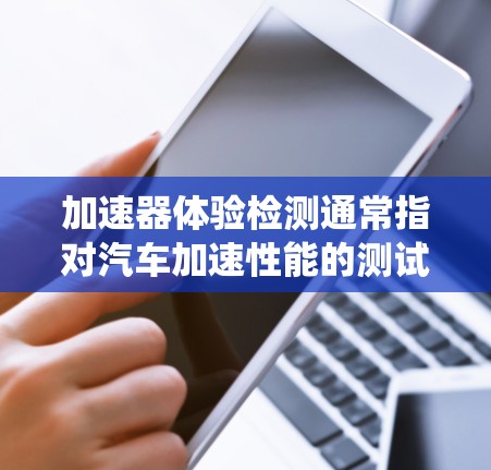 加速器体验检测通常指对汽车加速性能的测试和评估。加速器是车辆的加速系统,用于将动力传递给轮胎,加速汽车。检测加速器的性能有助于优化车辆动力系统,提高加速速度和稳定性 加速器体验检测通常指对汽车加速性能的测试和评估。加速器是车辆的加速系统,用于将动力传递给轮胎,加速汽车。检测加速器的性能有助于优化车辆动力系统,提高加速速度和稳定性