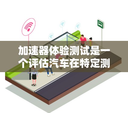 加速器体验测试是一个评估汽车在特定测试条件下的性能和安全性的过程。以下是一个详细的加速器体验测试方案 加速器体验测试是一个评估汽车在特定测试条件下的性能和安全性的过程。以下是一个详细的加速器体验测试方案