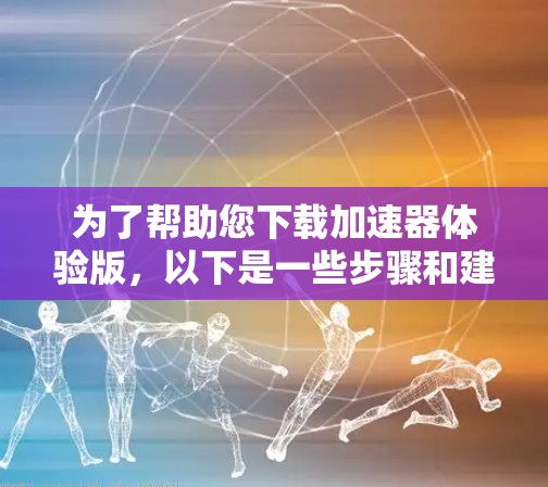 为了帮助您下载加速器体验版,以下是一些步骤和建议 为了帮助您下载加速器体验版,以下是一些步骤和建议