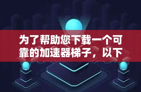 为了帮助您下载一个可靠的加速器梯子，以下是详细的步骤说明