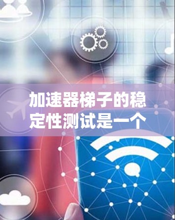 加速器梯子的稳定性测试是一个系统性和全面的工程问题，涉及多个组件和步骤。以下是详细的解决方案