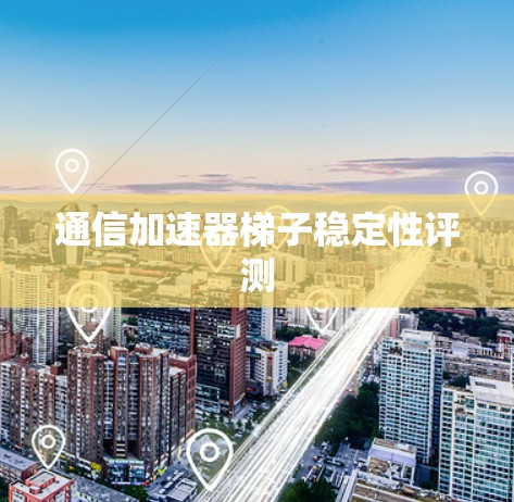 通信加速器梯子稳定性评测