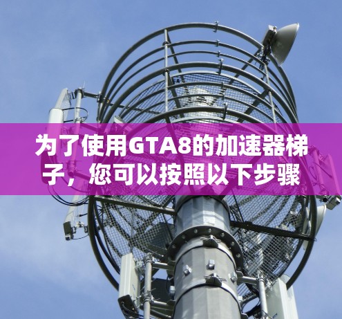 为了使用GTA8的加速器梯子,您可以按照以下步骤进行 为了使用GTA8的加速器梯子,您可以按照以下步骤进行