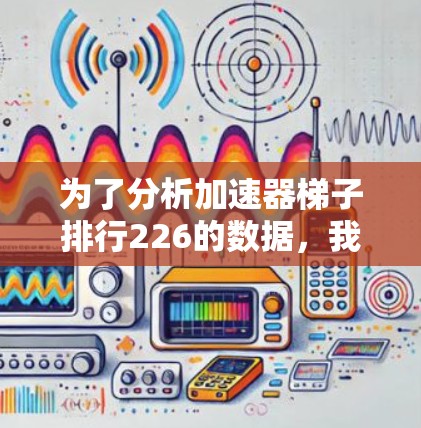 为了分析加速器梯子排行226的数据,我首先需要明确排法的具体内容和数据来源。假设数据包括多个条目,每个条目包含标题、关键词和排位。例如 为了分析加速器梯子排行226的数据,我首先需要明确排法的具体内容和数据来源。假设数据包括多个条目,每个条目包含标题、关键词和排位。例如