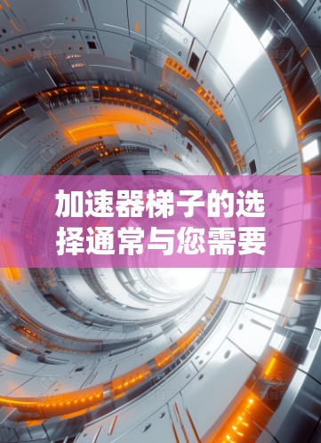 加速器梯子的选择通常与您需要加速的具体内容和设备有关。以下是一些常见的加速器梯子品牌及其特点,供您参考 加速器梯子的选择通常与您需要加速的具体内容和设备有关。以下是一些常见的加速器梯子品牌及其特点,供您参考
