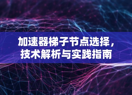 加速器梯子节点选择,技术解析与实践指南 加速器梯子节点选择,技术解析与实践指南
