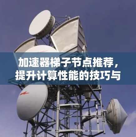 加速器梯子节点推荐,提升计算性能的技巧与策略 加速器梯子节点推荐,提升计算性能的技巧与策略