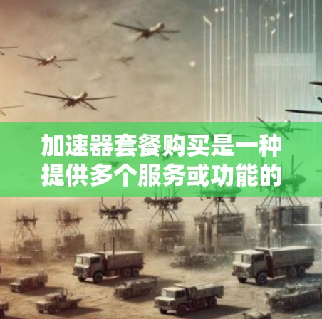 加速器套餐购买是一种提供多个服务或功能的套餐，通常以优惠的价格购买，以帮助用户快速完成任务或优化产品。以下是对其相关性的详细分析