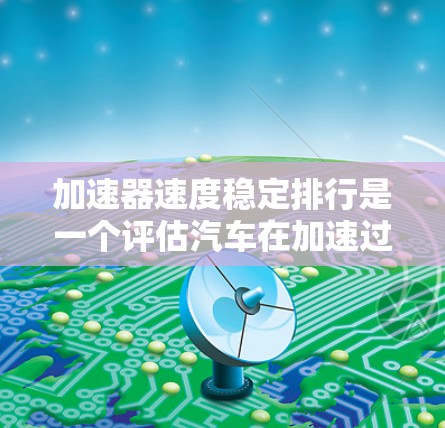 加速器速度稳定排行是一个评估汽车在加速过程中的稳定性指标体系,旨在帮助用户了解车辆在加速时的驾驶体验。以下是对该排行的详细分析 加速器速度稳定排行是一个评估汽车在加速过程中的稳定性指标体系,旨在帮助用户了解车辆在加速时的驾驶体验。以下是对该排行的详细分析