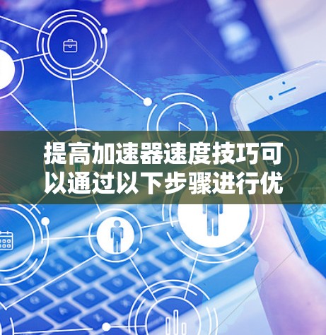 提高加速器速度技巧可以通过以下步骤进行优化和调整 提高加速器速度技巧可以通过以下步骤进行优化和调整