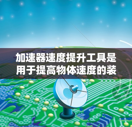 加速器速度提升工具是用于提高物体速度的装置,广泛应用于多个领域。以下是对这一概念的详细解释 加速器速度提升工具是用于提高物体速度的装置,广泛应用于多个领域。以下是对这一概念的详细解释