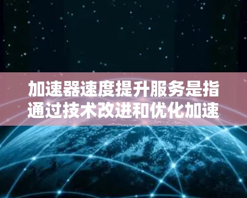 加速器速度提升服务是指通过技术改进和优化加速器设备,提高其运行速度以满足特定需求或优化效率的手段。这类服务在多个领域都有广泛应用,具体应用如下 加速器速度提升服务是指通过技术改进和优化加速器设备,提高其运行速度以满足特定需求或优化效率的手段。这类服务在多个领域都有广泛应用,具体应用如下