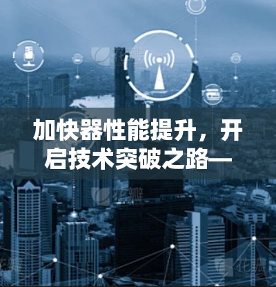 加快器性能提升,开启技术突破之路—加速器速度测试工具解析 加快器性能提升,开启技术突破之路—加速器速度测试工具解析