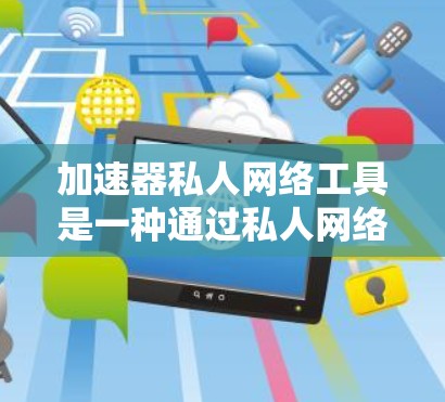 加速器私人网络工具是一种通过私人网络连接到互联网的解决方案，主要针对用户不需要安装网络设备的情况。以下是对该工具的详细总结