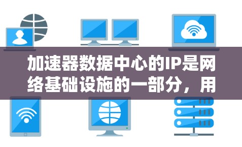 加速器数据中心的IP是网络基础设施的一部分，用于优化数据流量和提供加速服务。以下是一些关于加速器数据中心IP的详细信息和解决方案