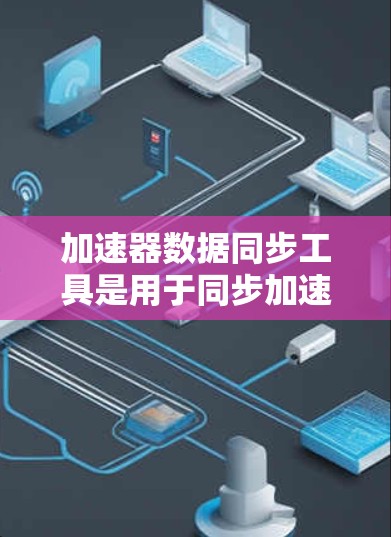 加速器数据同步工具是用于同步加速器和数据关系的工具,旨在提高代码效率和减少重复代码。以下是一个清晰的、分步骤的解释,帮助用户更好地理解和使用该工具 加速器数据同步工具是用于同步加速器和数据关系的工具,旨在提高代码效率和减少重复代码。以下是一个清晰的、分步骤的解释,帮助用户更好地理解和使用该工具