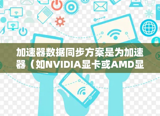 加速器数据同步方案是为加速器(如NVIDIA显卡或AMD显卡)设计的,旨在确保在加速器上数据的传输和处理过程中数据的同步和一致。以下是该方案的详细步骤和分析 加速器数据同步方案是为加速器(如NVIDIA显卡或AMD显卡)设计的,旨在确保在加速器上数据的传输和处理过程中数据的同步和一致。以下是该方案的详细步骤和分析