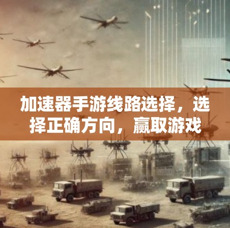 加速器手游线路选择,选择正确方向,赢取游戏世界 加速器手游线路选择,选择正确方向,赢取游戏世界