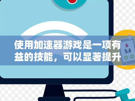 使用加速器游戏是一项有益的技能，可以显著提升游戏体验。以下是一步步的指南，帮助你高效使用加速器